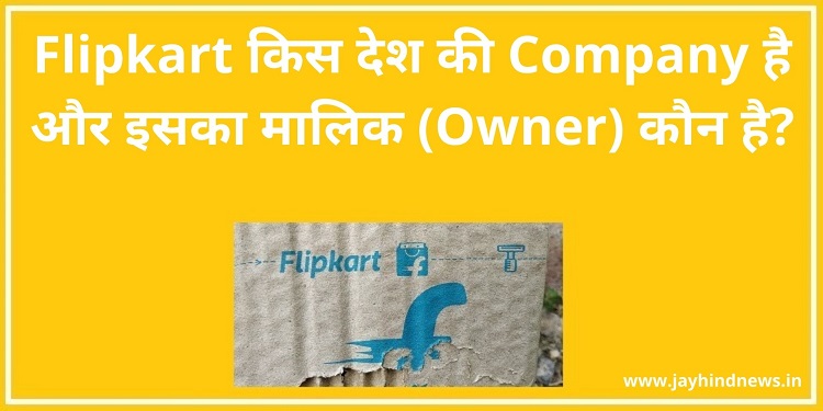 Flipkart किस देश की Company है और इसका मालिक (Owner) कौन है?